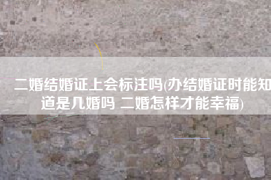 二婚结婚证上会标注吗(办结婚证时能知道是几婚吗 二婚怎样才能幸福)