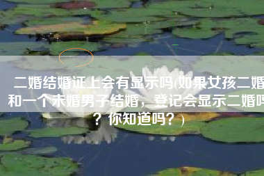 二婚结婚证上会有显示吗(如果女孩二婚和一个未婚男子结婚，登记会显示二婚吗？你知道吗？)