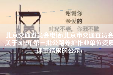 北京交通委员会电话(北京市交通委员会关于2022年第三批公路养护作业单位资质评审结果的公示)