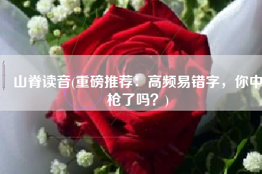 山脊读音(重磅推荐：高频易错字，你中枪了吗？)