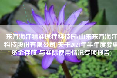 东方海洋精准医疗科技园(山东东方海洋科技股份有限公司 关于2021年半年度募集资金存放 与实际使用情况专项报告)