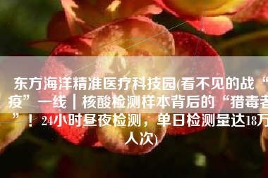 东方海洋精准医疗科技园(看不见的战“疫”一线｜核酸检测样本背后的“猎毒者”！24小时昼夜检测，单日检测量达18万人次)