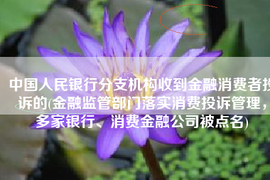 中国人民银行分支机构收到金融消费者投诉的(金融监管部门落实消费投诉管理，多家银行、消费金融公司被点名)