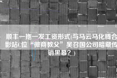 顺丰一拖一发工资形式(与马云马化腾合影站C位“微商教父”吴召国公司暗藏传销黑幕？)