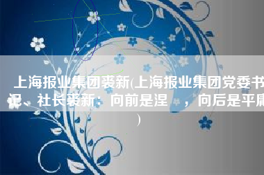 上海报业集团裘新(上海报业集团党委书记、社长裘新：向前是涅槃，向后是平庸)