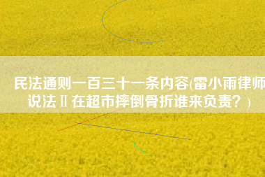 民法通则一百三十一条内容(雷小雨律师说法Ⅱ在超市摔倒骨折谁来负责？)