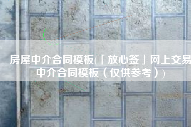 房屋中介合同模板(「放心签」网上交易中介合同模板（仅供参考）)