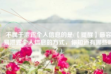 不属于泄露个人信息的是(【提醒】最容易泄露个人信息的方式，你知道有哪些吗？)