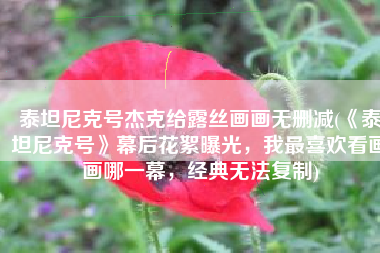 泰坦尼克号杰克给露丝画画无删减(《泰坦尼克号》幕后花絮曝光，我最喜欢看画画哪一幕，经典无法复制)