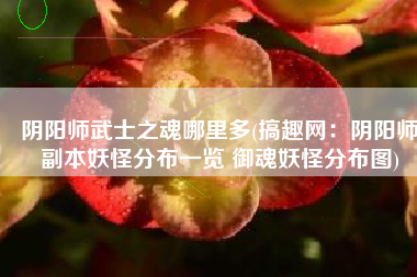 阴阳师武士之魂哪里多(搞趣网：阴阳师副本妖怪分布一览 御魂妖怪分布图)