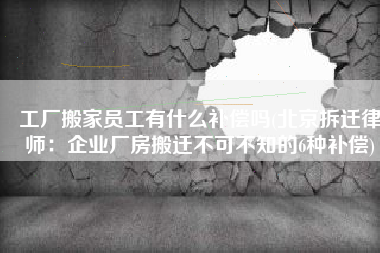 工厂搬家员工有什么补偿吗(北京拆迁律师：企业厂房搬迁不可不知的6种补偿)