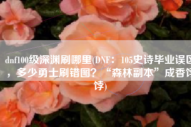 dnf100级深渊刷哪里(DNF：105史诗毕业误区，多少勇士刷错图？“森林副本”成香饽饽)