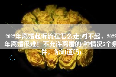 2022年离婚起诉流程怎么走(对不起，2022年离婚很难！不允许离婚的6种情况5个条件，你知道吗)