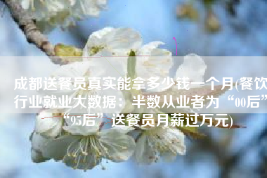 成都送餐员真实能拿多少钱一个月(餐饮行业就业大数据：半数从业者为“00后”“95后”送餐员月薪过万元)
