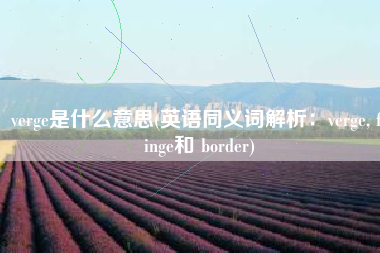 verge是什么意思(英语同义词解析：verge, fringe和 border)