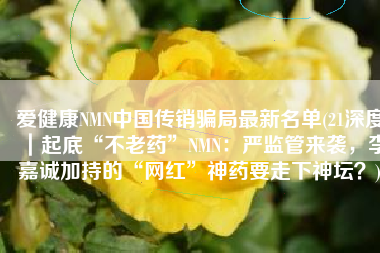 爱健康NMN中国传销骗局最新名单(21深度｜起底“不老药”NMN：严监管来袭，李嘉诚加持的“网红”神药要走下神坛？)