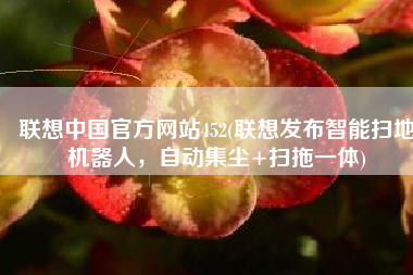 联想中国官方网站452(联想发布智能扫地机器人，自动集尘+扫拖一体)