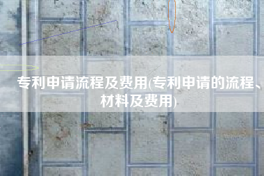 专利申请流程及费用(专利申请的流程、材料及费用)