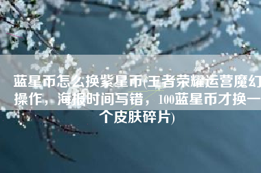 蓝星币怎么换紫星币(王者荣耀运营魔幻操作，海报时间写错，100蓝星币才换一个皮肤碎片)