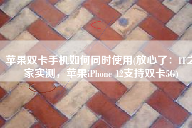 苹果双卡手机如何同时使用(放心了：IT之家实测，苹果iPhone 12支持双卡5G)