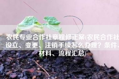 农民专业合作社章程修正案(农民合作社设立、变更、注销手续怎么办理？条件、材料、流程汇总)
