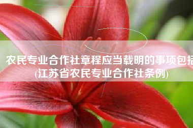 农民专业合作社章程应当载明的事项包括(江苏省农民专业合作社条例)