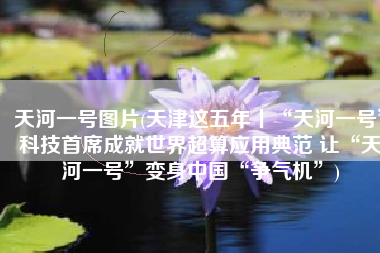 天河一号图片(天津这五年丨“天河一号”科技首席成就世界超算应用典范 让“天河一号”变身中国“争气机”)