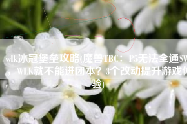 wlk冰冠堡垒攻略(魔兽TBC：P5无法全通SW，WLK就不能进团本？3个改动提升游戏体验)