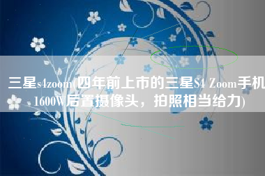 三星s4zoom(四年前上市的三星S4 Zoom手机，1600W后置摄像头，拍照相当给力)
