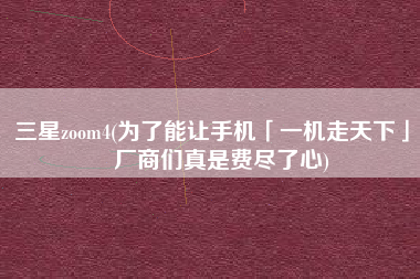 三星zoom4(为了能让手机「一机走天下」，厂商们真是费尽了心)