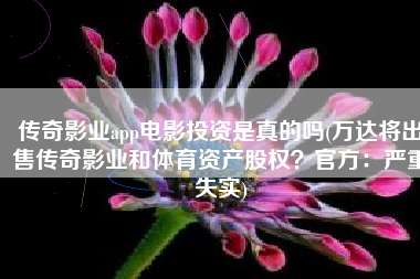 传奇影业app电影投资是真的吗(万达将出售传奇影业和体育资产股权？官方：严重失实)