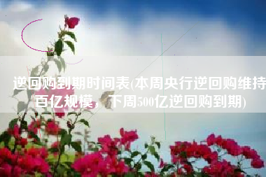 逆回购到期时间表(本周央行逆回购维持百亿规模，下周500亿逆回购到期)