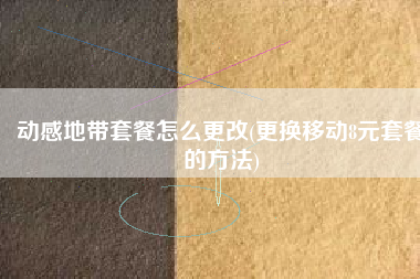 动感地带套餐怎么更改(更换移动8元套餐的方法)