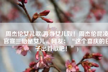 周杰伦女儿歌(再当女儿奴！周杰伦昆凌官宣三胎是女儿，网友：“这个喜庆的日子出首歌吧！”)