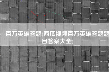 百万英雄答题(西瓜视频百万英雄答题题目答案大全)