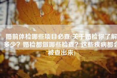 婚前体检哪些项目必查(关于婚检你了解多少？婚检都做哪些检查？这些疾病都会被查出来)