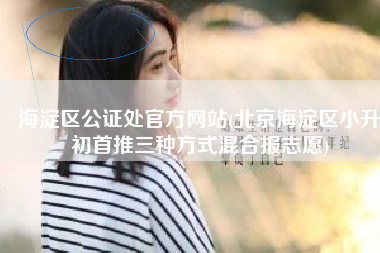 海淀区公证处官方网站(北京海淀区小升初首推三种方式混合报志愿)