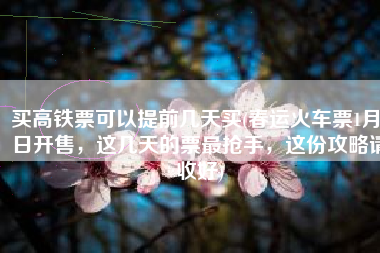 买高铁票可以提前几天买(春运火车票1月3日开售，这几天的票最抢手，这份攻略请收好)