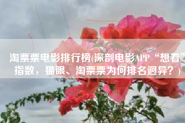 淘票票电影排行榜(深剖电影APP“想看”指数，猫眼、淘票票为何排名迥异？)
