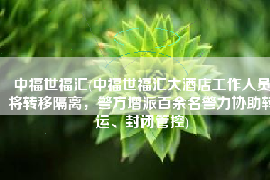 中福世福汇(中福世福汇大酒店工作人员将转移隔离，警方增派百余名警力协助转运、封闭管控)