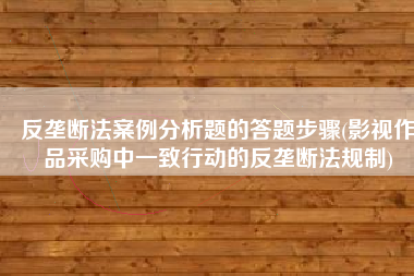 反垄断法案例分析题的答题步骤(影视作品采购中一致行动的反垄断法规制)