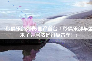3秒俱乐部列表(国产首台 3 秒俱乐部车型来了，居然是台复古车！)