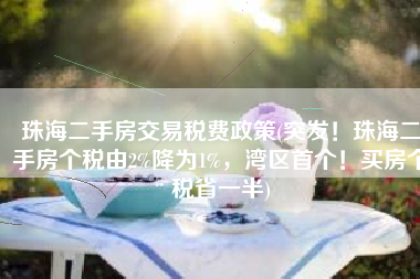 珠海二手房交易税费政策(突发！珠海二手房个税由2%降为1%，湾区首个！买房个税省一半)