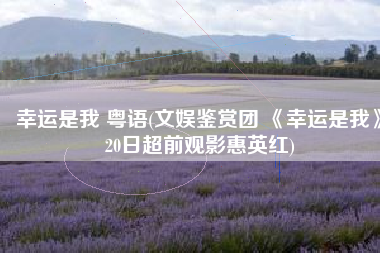 幸运是我 粤语(文娱鉴赏团 《幸运是我》20日超前观影惠英红)