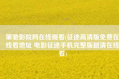 策驰影院网在线观看(征途高清版免费在线看地址 电影征途手机完整版超清在线看)