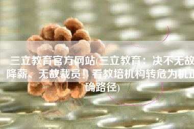 三立教育官方网站(三立教育：决不无故降薪、无故裁员！看教培机构转危为机正确路径)