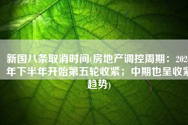 新国八条取消时间(房地产调控周期：2020年下半年开始第五轮收紧；中期也呈收紧趋势)