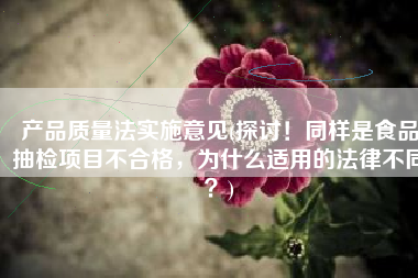 产品质量法实施意见(探讨！同样是食品抽检项目不合格，为什么适用的法律不同？)
