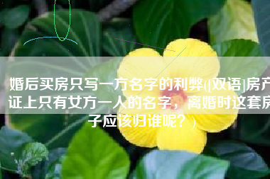 婚后买房只写一方名字的利弊([双语]房产证上只有女方一人的名字，离婚时这套房子应该归谁呢？)