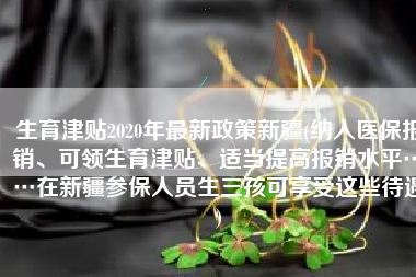 生育津贴2020年最新政策新疆(纳入医保报销、可领生育津贴、适当提高报销水平……在新疆参保人员生三孩可享受这些待遇)